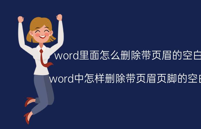 word里面怎么删除带页眉的空白页 word中怎样删除带页眉页脚的空白页？